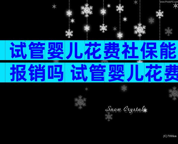 试管婴儿花费社保能报销吗 试管婴儿花费社保能报销吗多少